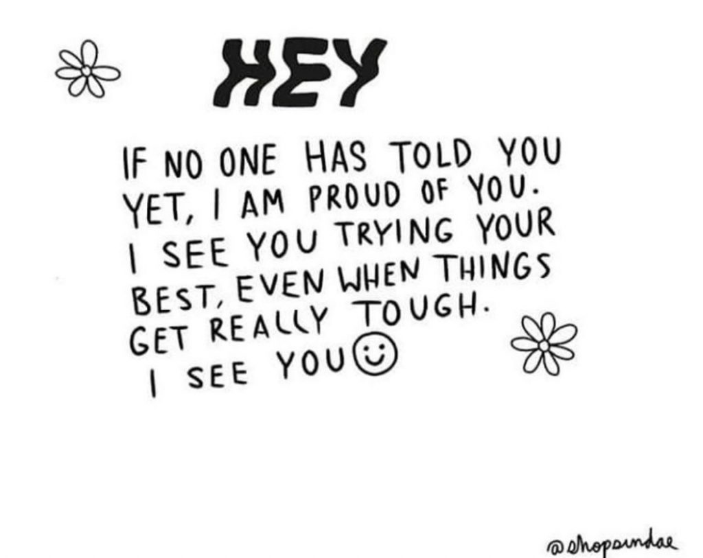 Graphic: Hey, If no one has told you yet, I am proud of you. I see you trying your best, even when things get really tough. I see you.